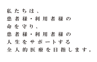 患者様・利用者様の命を守り、人生をサポートする全人的医療を目指します