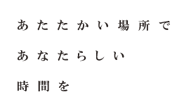 あたたかい空間であなたらしい時間を