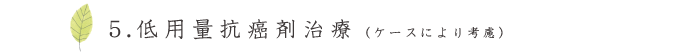 低用量抗癌剤治療（ケースにより考慮）