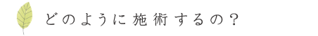 どのように施術するの？