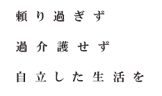 頼り過ぎず過介護せず自立した生活を